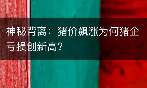 神秘背离：猪价飙涨为何猪企亏损创新高?