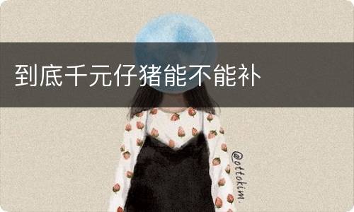 到底千元仔猪能不能补