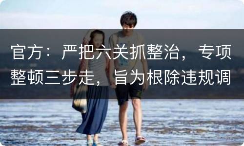 官方：严把六关抓整治，专项整顿三步走，旨为根除违规调运生猪行