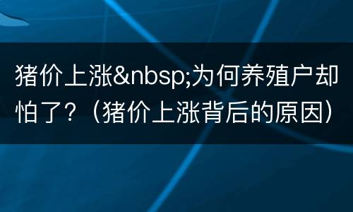 猪价上涨&nbsp;为何养殖户却怕了?（猪价上涨背后的原因）