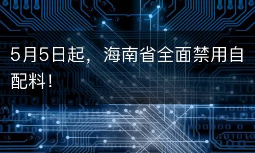 5月5日起，海南省全面禁用自配料！