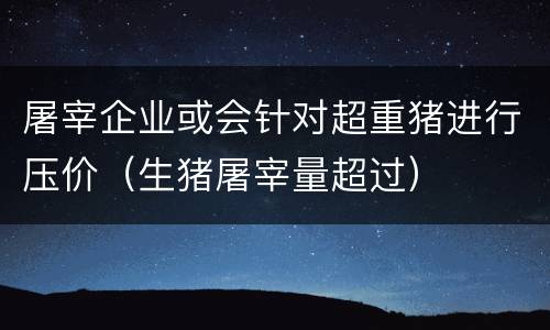 屠宰企业或会针对超重猪进行压价（生猪屠宰量超过）