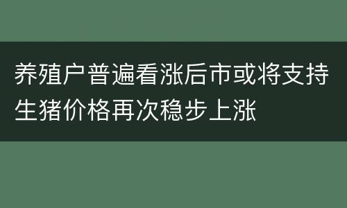 养殖户普遍看涨后市或将支持生猪价格再次稳步上涨