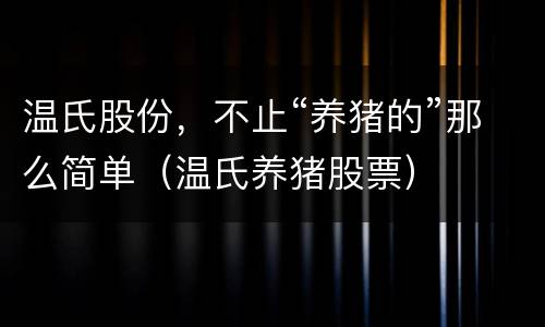温氏股份，不止“养猪的”那么简单（温氏养猪股票）