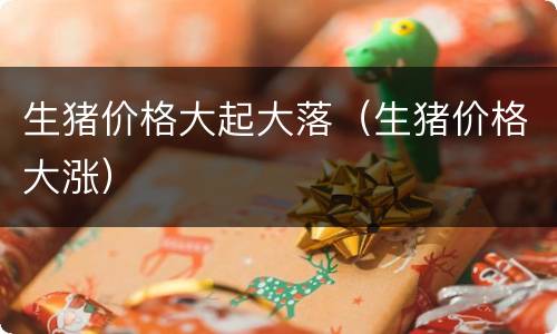 生猪价格大起大落（生猪价格大涨）