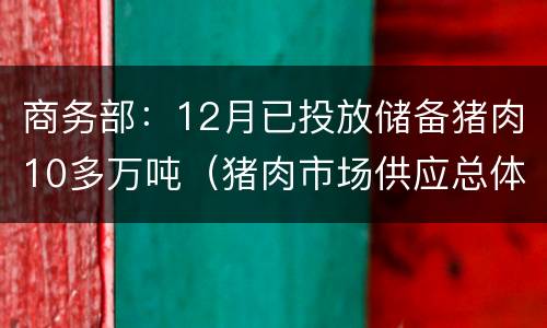 商务部：12月已投放储备猪肉10多万吨（猪肉市场供应总体有保障,将适时投放中央储备肉 商务）