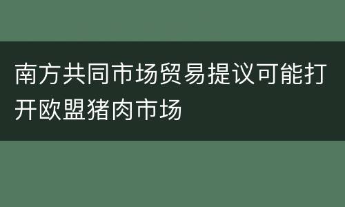 南方共同市场贸易提议可能打开欧盟猪肉市场