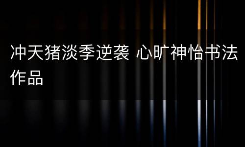 冲天猪淡季逆袭 心旷神怡书法作品