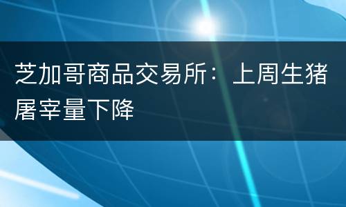 芝加哥商品交易所：上周生猪屠宰量下降