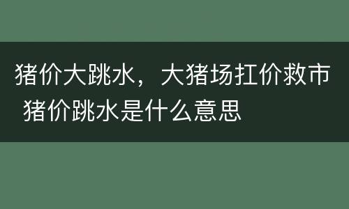 猪价大跳水，大猪场扛价救市 猪价跳水是什么意思