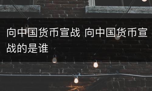 向中国货币宣战 向中国货币宣战的是谁