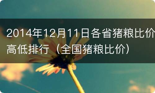 2014年12月11日各省猪粮比价高低排行（全国猪粮比价）