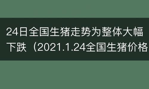 24日全国生猪走势为整体大幅下跌（2021.1.24全国生猪价格）