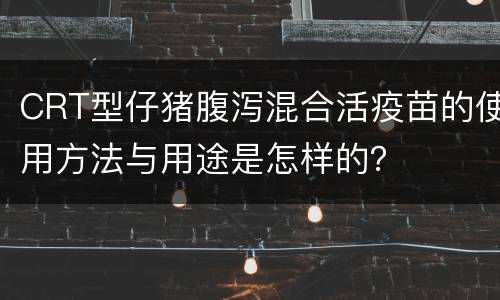 CRT型仔猪腹泻混合活疫苗的使用方法与用途是怎样的？