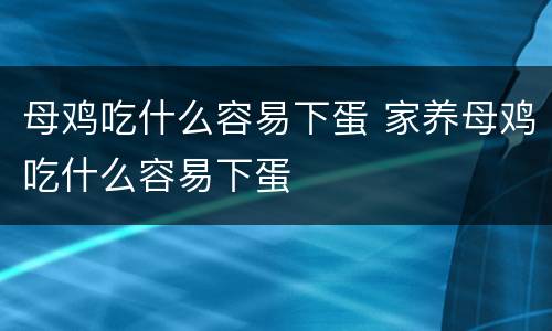 母鸡吃什么容易下蛋 家养母鸡吃什么容易下蛋