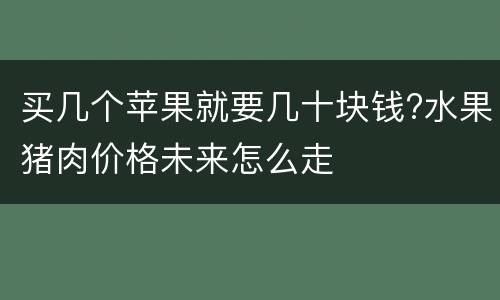 买几个苹果就要几十块钱?水果猪肉价格未来怎么走