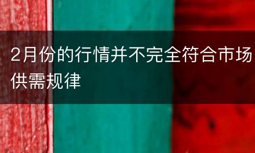 2月份的行情并不完全符合市场供需规律
