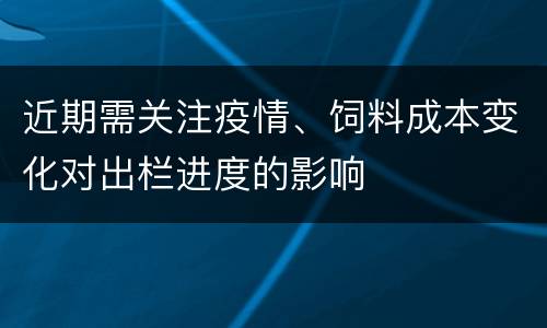 近期需关注疫情、饲料成本变化对出栏进度的影响