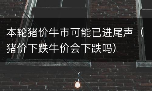 本轮猪价牛市可能已进尾声（猪价下跌牛价会下跌吗）