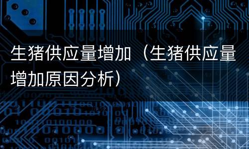 生猪供应量增加（生猪供应量增加原因分析）