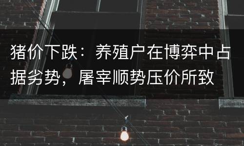 猪价下跌：养殖户在博弈中占据劣势，屠宰顺势压价所致