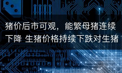 猪价后市可观，能繁母猪连续下降 生猪价格持续下跌对生猪养殖产生影响