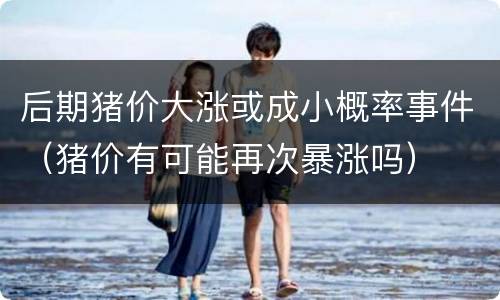 后期猪价大涨或成小概率事件（猪价有可能再次暴涨吗）