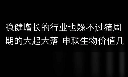稳健增长的行业也躲不过猪周期的大起大落 申联生物价值几何