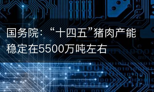 国务院：“十四五”猪肉产能稳定在5500万吨左右