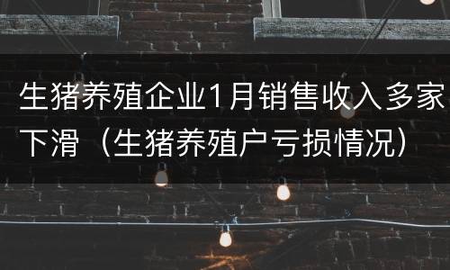 生猪养殖企业1月销售收入多家下滑（生猪养殖户亏损情况）