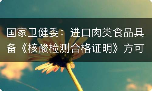 国家卫健委：进口肉类食品具备《核酸检测合格证明》方可入厂生产