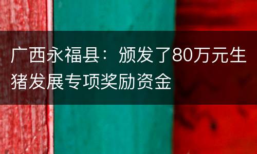 广西永福县：颁发了80万元生猪发展专项奖励资金