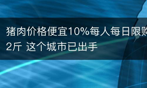 猪肉价格便宜10%每人每日限购2斤 这个城市已出手