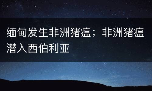 缅甸发生非洲猪瘟；非洲猪瘟潜入西伯利亚