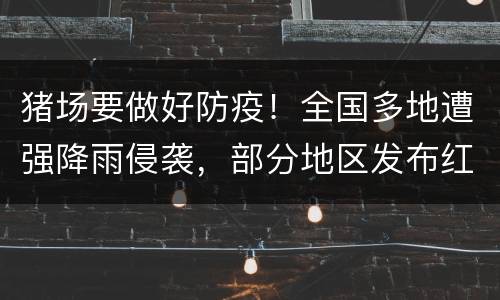 猪场要做好防疫！全国多地遭强降雨侵袭，部分地区发布红色预警
