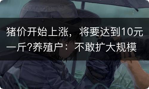 猪价开始上涨，将要达到10元一斤?养殖户：不敢扩大规模