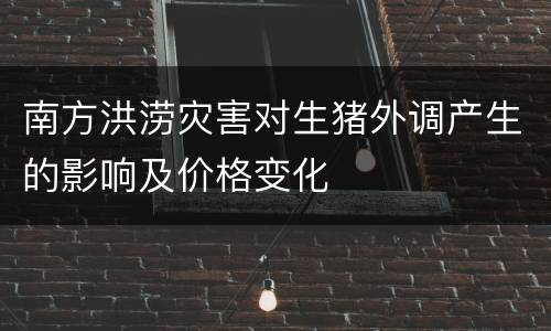 南方洪涝灾害对生猪外调产生的影响及价格变化