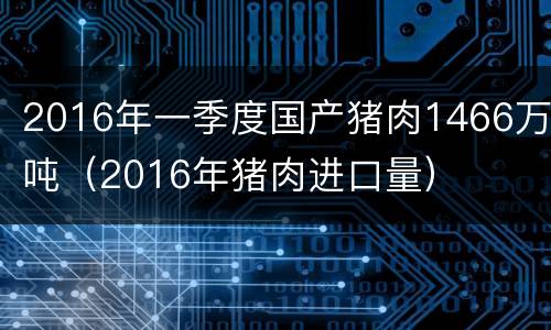 2016年一季度国产猪肉1466万吨（2016年猪肉进口量）