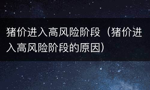 猪价进入高风险阶段（猪价进入高风险阶段的原因）