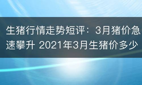生猪行情走势短评：3月猪价急速攀升 2021年3月生猪价多少钱一斤