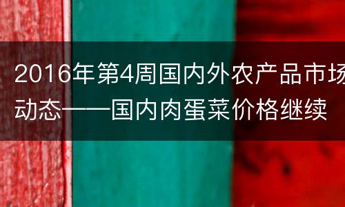 2016年第4周国内外农产品市场动态——国内肉蛋菜价格继续上涨