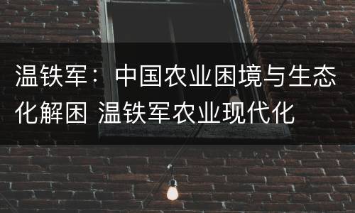温铁军：中国农业困境与生态化解困 温铁军农业现代化
