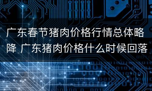 广东春节猪肉价格行情总体略降 广东猪肉价格什么时候回落