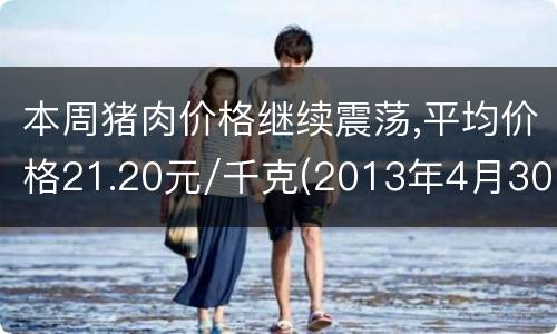 本周猪肉价格继续震荡,平均价格21.20元/千克(2013年4月30)