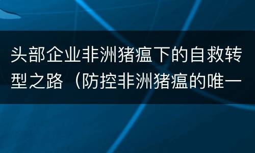 头部企业非洲猪瘟下的自救转型之路（防控非洲猪瘟的唯一出路）