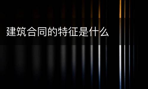 建筑合同的特征是什么