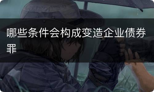 哪些条件会构成变造企业债券罪