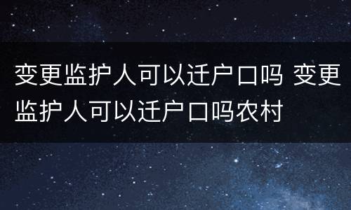 变更监护人可以迁户口吗 变更监护人可以迁户口吗农村