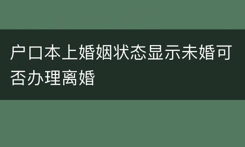 户口本上婚姻状态显示未婚可否办理离婚