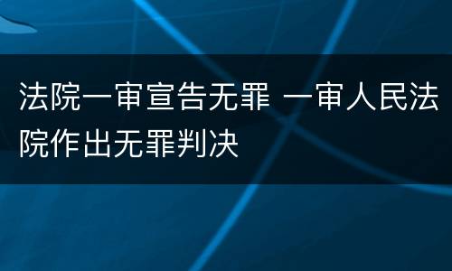 法院一审宣告无罪 一审人民法院作出无罪判决